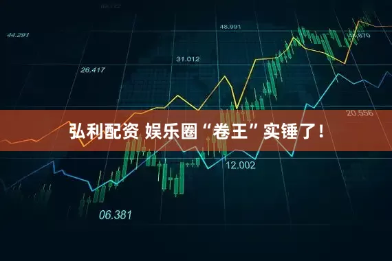 弘利配资 娱乐圈“卷王”实锤了！