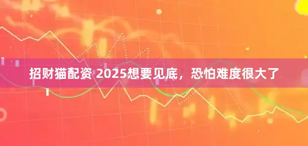 招财猫配资 2025想要见底，恐怕难度很大了