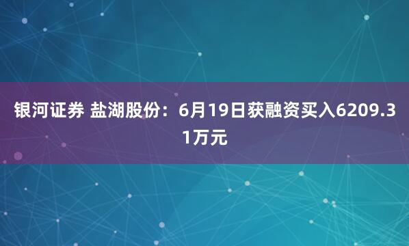 银河证券 盐湖股份：6月19日获融资买入6209.31万元