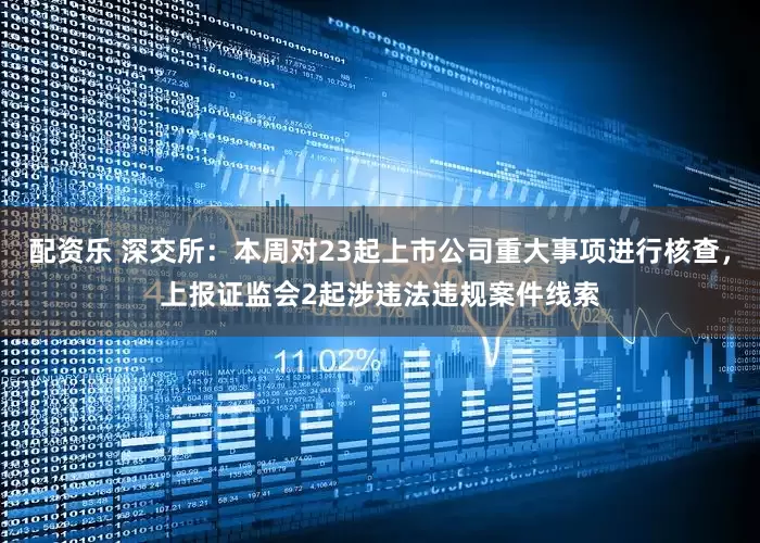 配资乐 深交所：本周对23起上市公司重大事项进行核查，上报证监会2起涉违法违规案件线索