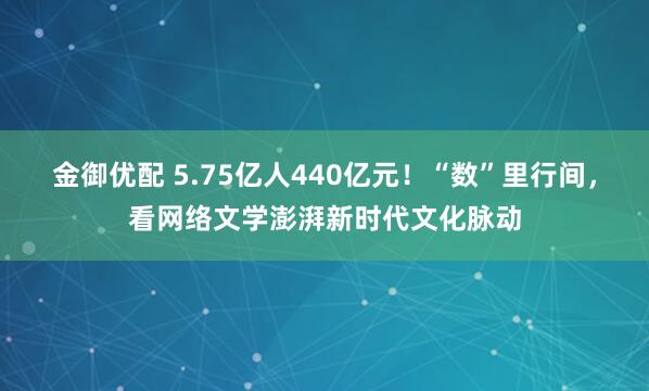 金御优配 5.75亿人440亿元！“数”里行间，看网络文学澎湃新时代文化脉动