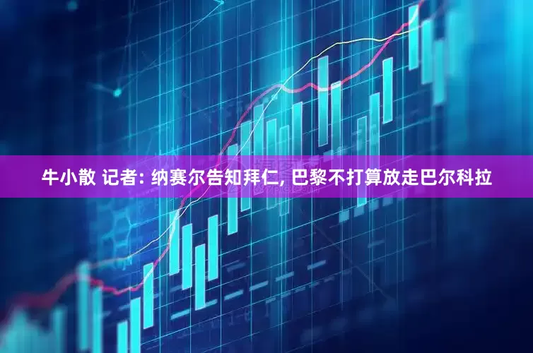 牛小散 记者: 纳赛尔告知拜仁, 巴黎不打算放走巴尔科拉
