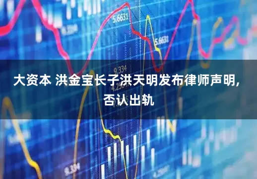 大资本 洪金宝长子洪天明发布律师声明, 否认出轨