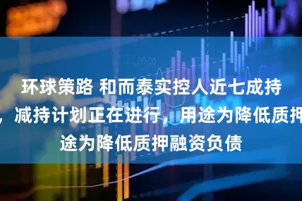 环球策路 和而泰实控人近七成持股被质押，减持计划正在进行，用途为降低质押融资负债