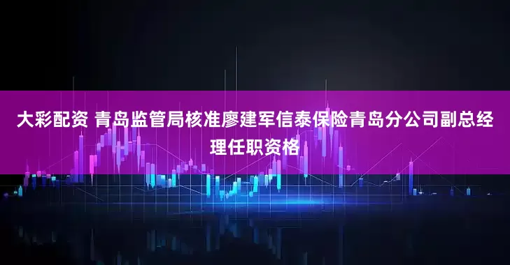 大彩配资 青岛监管局核准廖建军信泰保险青岛分公司副总经理任职资格