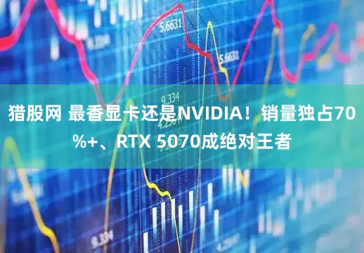 猎股网 最香显卡还是NVIDIA！销量独占70%+、RTX 5070成绝对王者
