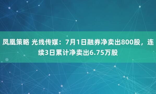 凤凰策略 光线传媒：7月1日融券净卖出800股，连续3日累计净卖出6.75万股