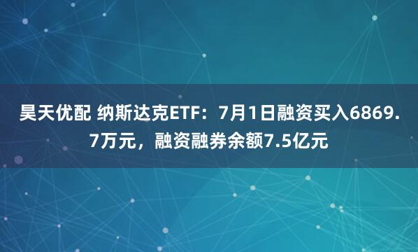 昊天优配 纳斯达克ETF：7月1日融资买入6869.7万元，融资融券余额7.5亿元