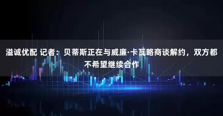 溢诚优配 记者：贝蒂斯正在与威廉·卡瓦略商谈解约，双方都不希望继续合作