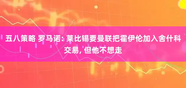 五八策略 罗马诺: 莱比锡要曼联把霍伊伦加入舍什科交易, 但他不想走
