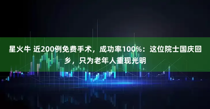 星火牛 近200例免费手术，成功率100%：这位院士国庆回乡，只为老年人重现光明