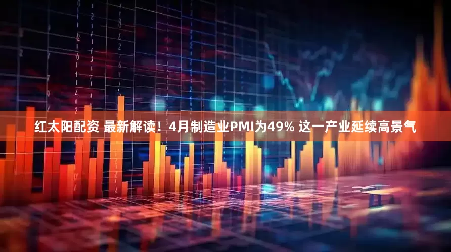 红太阳配资 最新解读！4月制造业PMI为49% 这一产业延续高景气