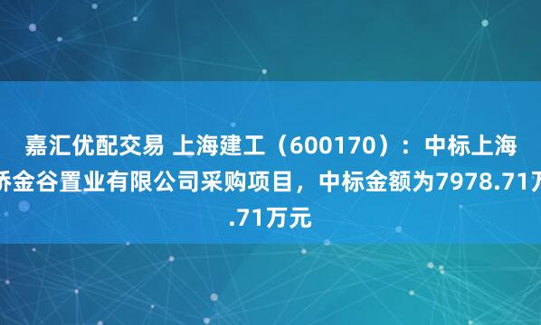 嘉汇优配交易 上海建工（600170）：中标上海金桥金谷置业有限公司采购项目，中标金额为7978.71万元