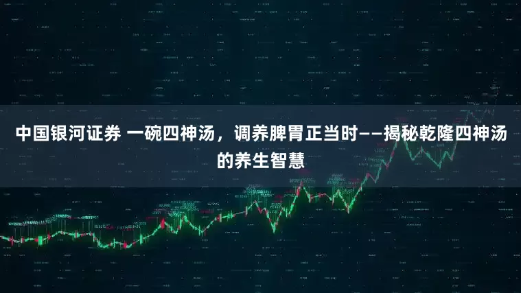 中国银河证券 一碗四神汤，调养脾胃正当时——揭秘乾隆四神汤的养生智慧