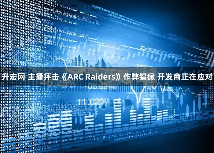 升宏网 主播抨击《ARC Raiders》作弊猖獗 开发商正在应对