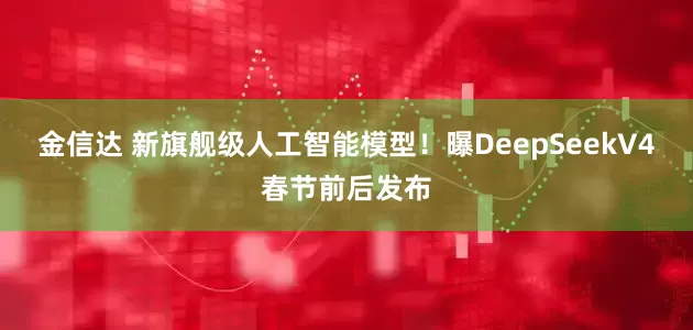 金信达 新旗舰级人工智能模型！曝DeepSeekV4春节前后发布