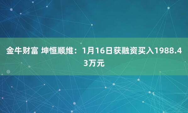 金牛财富 坤恒顺维：1月16日获融资买入1988.43万元