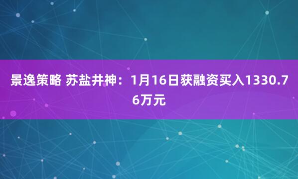 景逸策略 苏盐井神：1月16日获融资买入1330.76万元