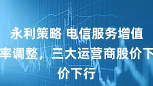永利策略 电信服务增值税率调整，三大运营商股价下行