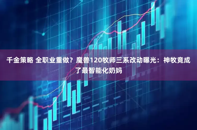 千金策略 全职业重做？魔兽120牧师三系改动曝光：神牧竟成了最智能化奶妈