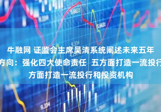 牛融网 证监会主席吴清系统阐述未来五年证券业发展方向：强化四大使命责任  五方面打造一流投行和投资机构