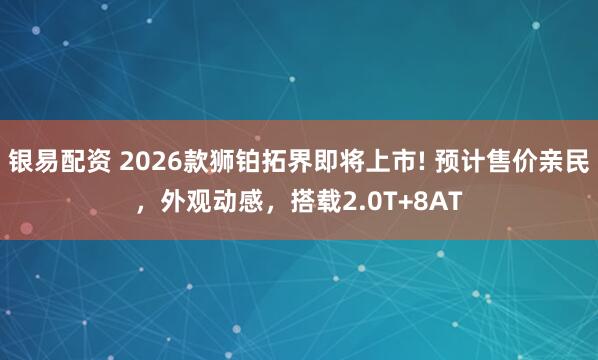 银易配资 2026款狮铂拓界即将上市! 预计售价亲民，外观动感，搭载2.0T+8AT