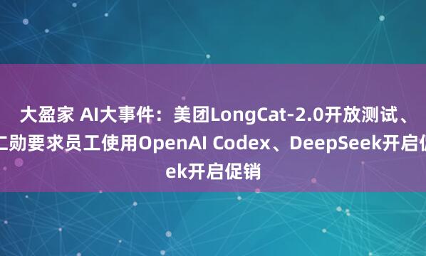 大盈家 AI大事件：美团LongCat-2.0开放测试、黄仁勋要求员工使用OpenAI Codex、DeepSeek开启促销