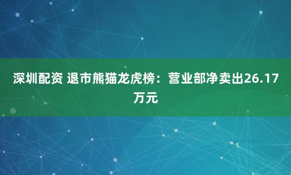 深圳配资 退市熊猫龙虎榜：营业部净卖出26.17万元