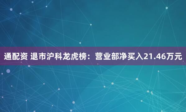 通配资 退市沪科龙虎榜：营业部净买入21.46万元
