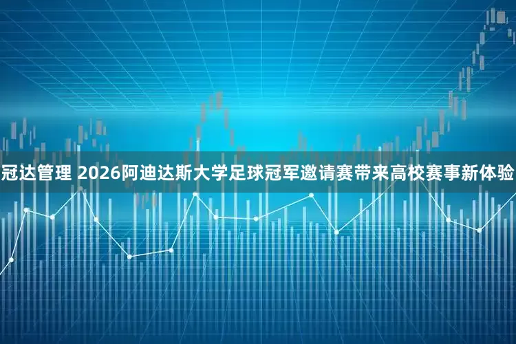 冠达管理 2026阿迪达斯大学足球冠军邀请赛带来高校赛事新体验