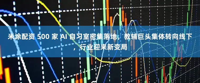 米涂配资 500 家 AI 自习室密集落地，教辅巨头集体转向线下，行业迎来新变局