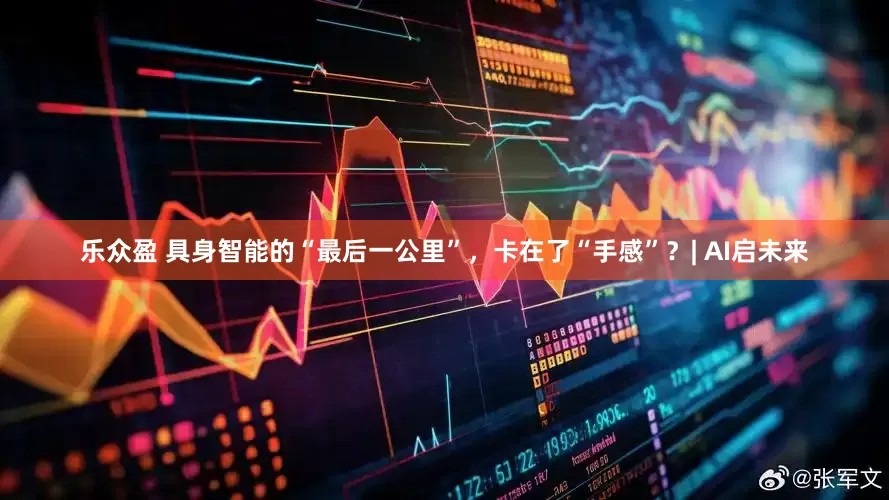 乐众盈 具身智能的“最后一公里”，卡在了“手感”？| AI启未来