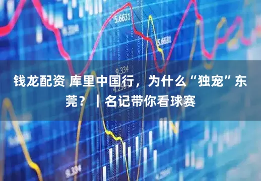 钱龙配资 库里中国行，为什么“独宠”东莞？｜名记带你看球赛