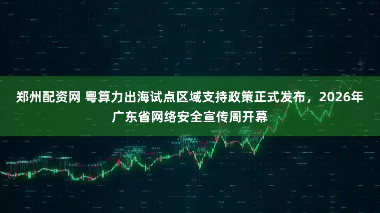 郑州配资网 粤算力出海试点区域支持政策正式发布，2026年广东省网络安全宣传周开幕